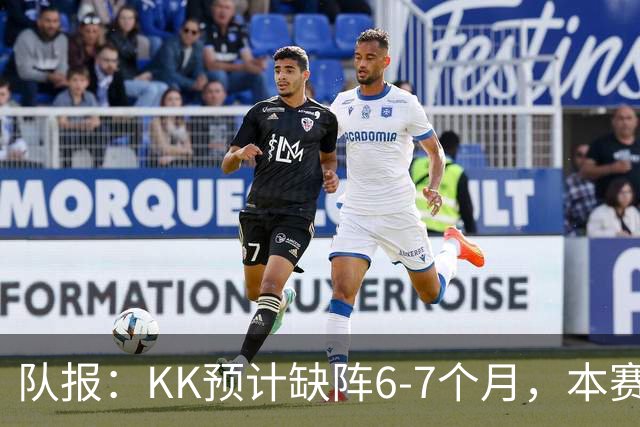 队报：KK预计缺阵6-7个月，本赛季复出希望渺茫